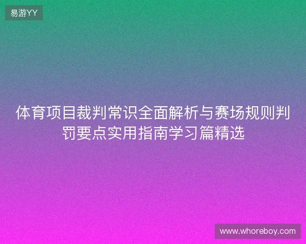 体育项目裁判常识全面解析与赛场规则判罚要点实用指南学习篇精选