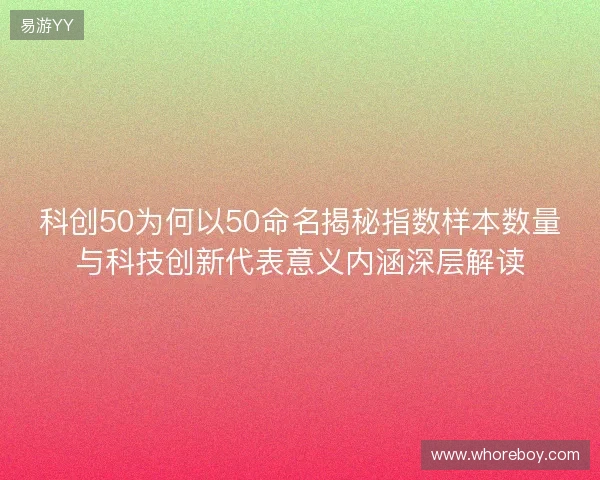 科创50为何以50命名揭秘指数样本数量与科技创新代表意义内涵深层解读 科创50为何以50命名揭秘指数样本数量与科技创新代表意义内涵深层解读