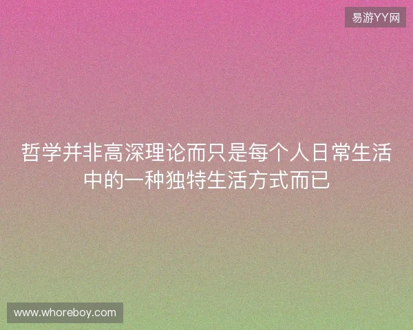 哲学并非高深理论而只是每个人日常生活中的一种独特生活方式而已 哲学并非高深理论而只是每个人日常生活中的一种独特生活方式而已