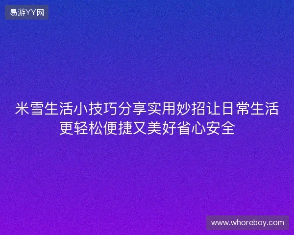 米雪生活小技巧分享实用妙招让日常生活更轻松便捷又美好省心安全