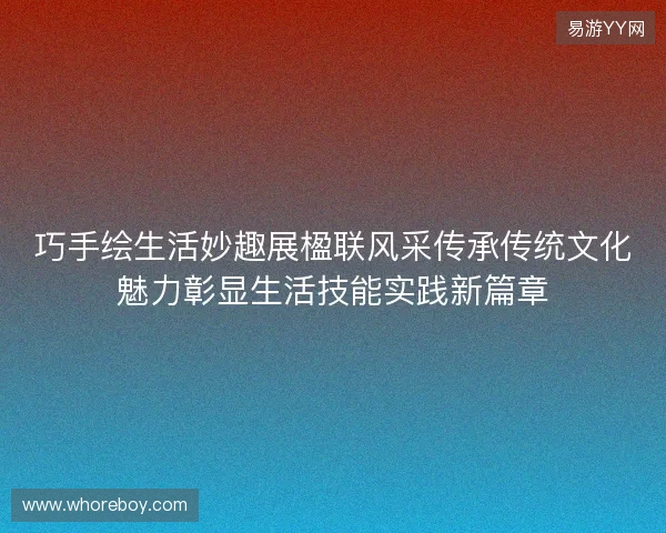 巧手绘生活妙趣展楹联风采传承传统文化魅力彰显生活技能实践新篇章 巧手绘生活妙趣展楹联风采传承传统文化魅力彰显生活技能实践新篇章