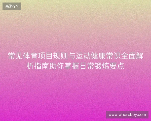 常见体育项目规则与运动健康常识全面解析指南助你掌握日常锻炼要点 常见体育项目规则与运动健康常识全面解析指南助你掌握日常锻炼要点