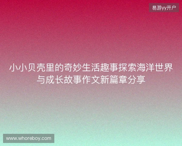 小小贝壳里的奇妙生活趣事探索海洋世界与成长故事作文新篇章分享