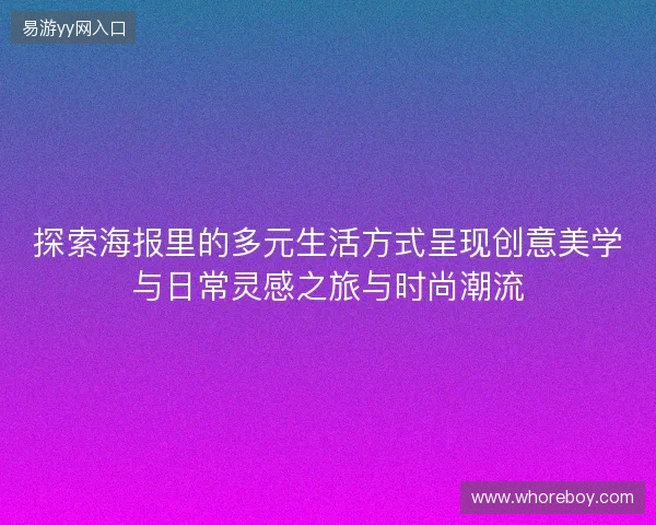 探索海报里的多元生活方式呈现创意美学与日常灵感之旅与时尚潮流 探索海报里的多元生活方式呈现创意美学与日常灵感之旅与时尚潮流
